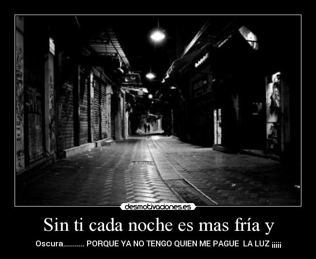 Sin ti cada noche es mas fría y - Oscura........... PORQUE YA NO TENGO QUIEN ME PAGUE LA LUZ ¡¡¡¡¡