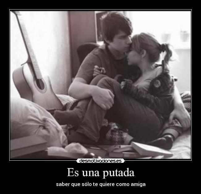 Es una putada - saber que sólo te quiere como amiga