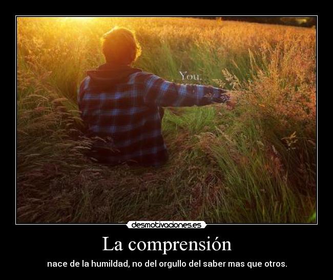 La comprensión - nace de la humildad, no del orgullo del saber mas que otros.