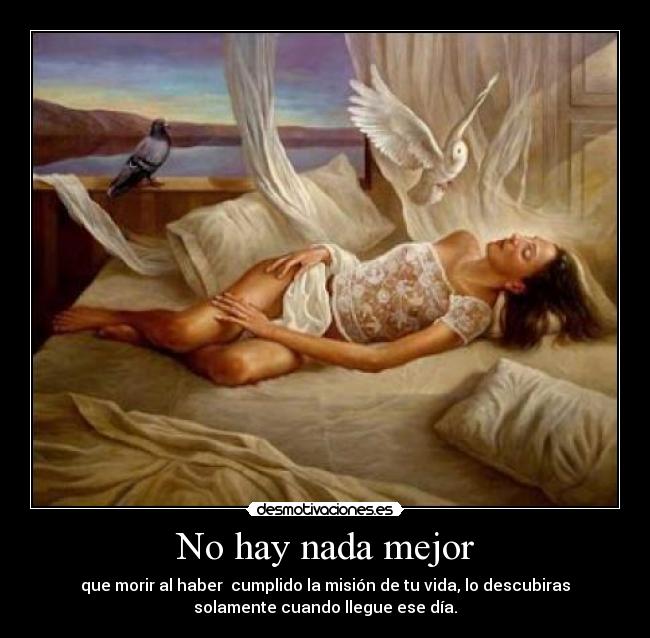 No hay nada mejor - que morir al haber cumplido la misión de tu vida, lo descubiras
solamente cuando llegue ese día.