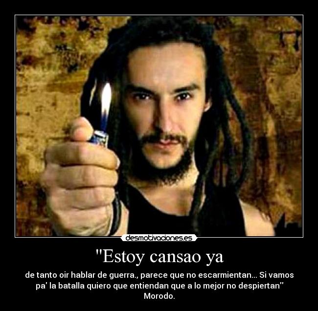 Estoy cansao ya - de tanto oir hablar de guerra., parece que no escarmientan... Si vamos
pa la batalla quiero que entiendan que a lo mejor no despiertan
Morodo.