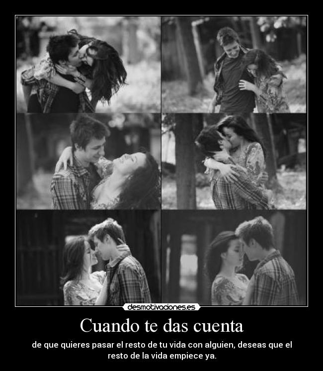 Cuando te das cuenta - de que quieres pasar el resto de tu vida con alguien, deseas que el
resto de la vida empiece ya.