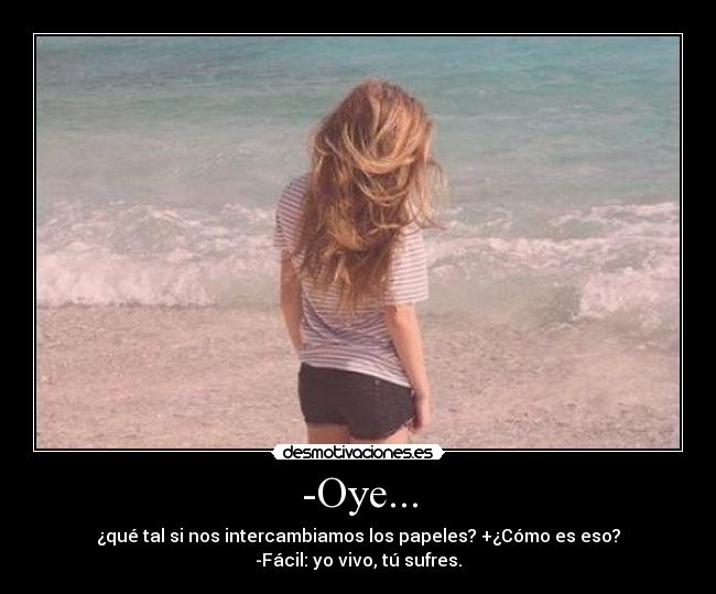 -Oye... - ¿qué tal si nos intercambiamos los papeles? +¿Cómo es eso?
-Fácil: yo vivo, tú sufres.