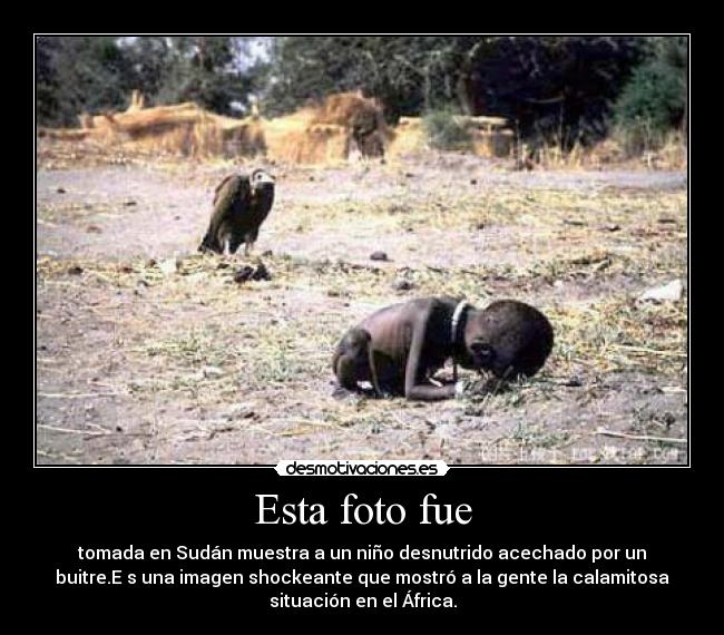 Esta foto fue - tomada en Sudán muestra a un niño desnutrido acechado por un
buitre.E s una imagen shockeante que mostró a la gente la calamitosa
situación en el África.