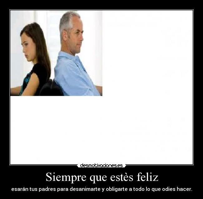 Siempre que estès feliz - esarán tus padres para desanimarte y obligarte a todo lo que odies hacer.