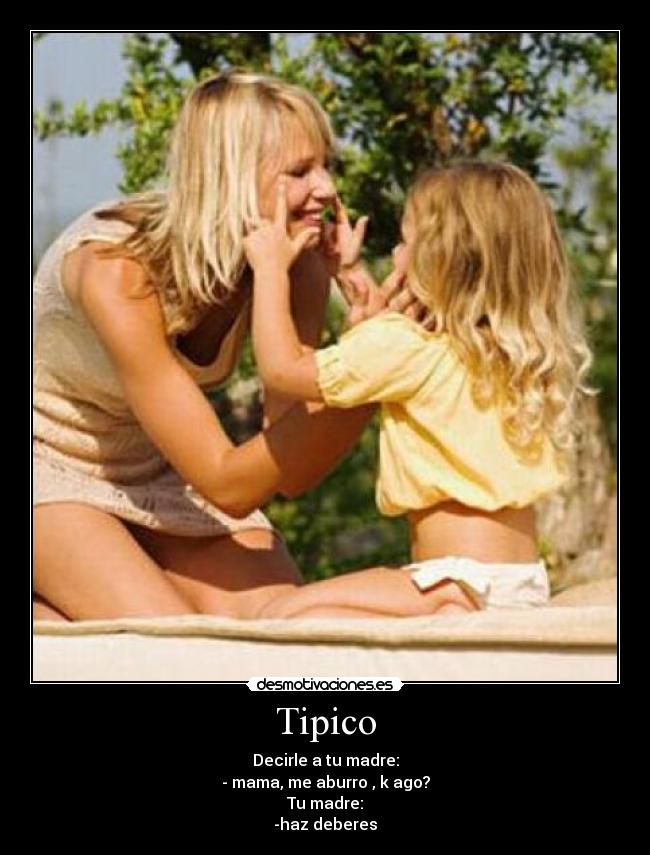 Tipico - Decirle a tu madre:
- mama, me aburro , k ago?
Tu madre:
-haz deberes