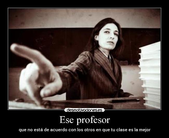 Ese profesor - que no está de acuerdo con los otros en que tu clase es la mejor