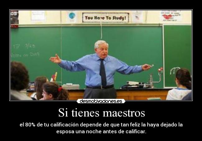 Si tienes maestros - el 80% de tu calificación depende de que tan feliz la haya dejado la
esposa una noche antes de calificar.