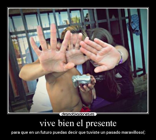 vive bien el presente - para que en un futuro puedas decir que tuviste un pasado maravilloso(: