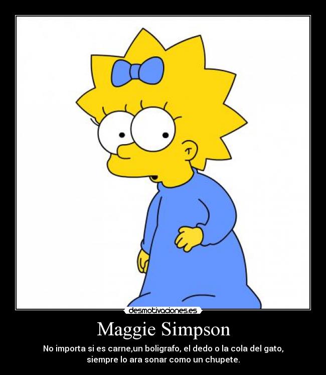 Maggie Simpson - No importa si es carne,un boligrafo, el dedo o la cola del gato,
siempre lo ara sonar como un chupete.