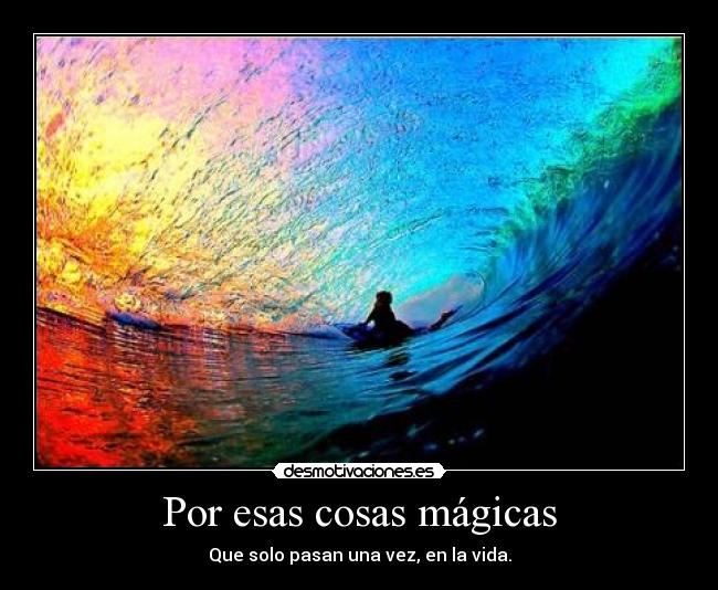 Por esas cosas mágicas - Que solo pasan una vez, en la vida.