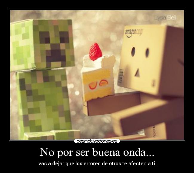 No por ser buena onda... - vas a dejar que los errores de otros te afecten a ti.