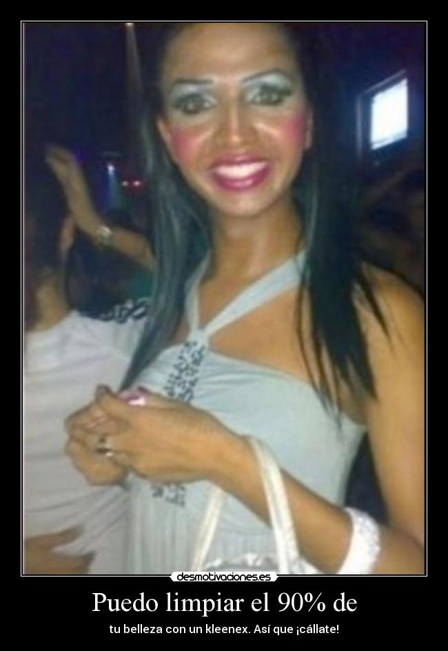 Puedo limpiar el 90% de - tu belleza con un kleenex. Así que ¡cállate!