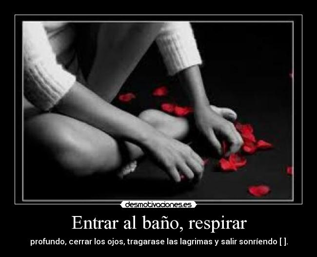 Entrar al baño, respirar - profundo, cerrar los ojos, tragarase las lagrimas y salir sonríendo [♥].