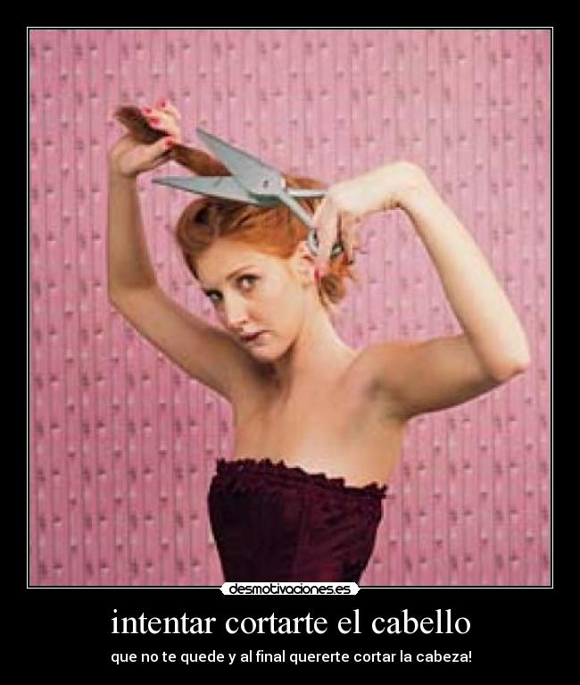 intentar cortarte el cabello - que no te quede y al final quererte cortar la cabeza!