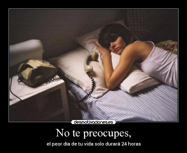 No te preocupes, - el peor día de tu vida solo durará 24 horas