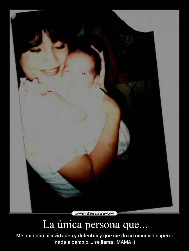 La única persona que... - Me ama con mis virtudes y defectos y que me da su amor sin esperar
nada a cambio ... se llama : MAMA :)