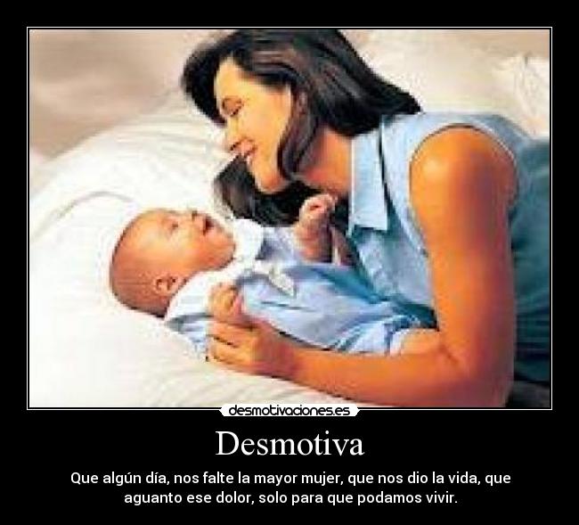 Desmotiva - Que algún día, nos falte la mayor mujer, que nos dio la vida, que
aguanto ese dolor, solo para que podamos vivir.