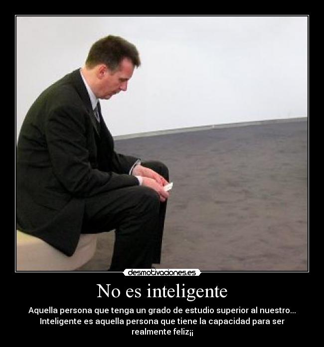 No es inteligente - Aquella persona que tenga un grado de estudio superior al nuestro...
Inteligente es aquella persona que tiene la capacidad para ser realmente feliz¡¡