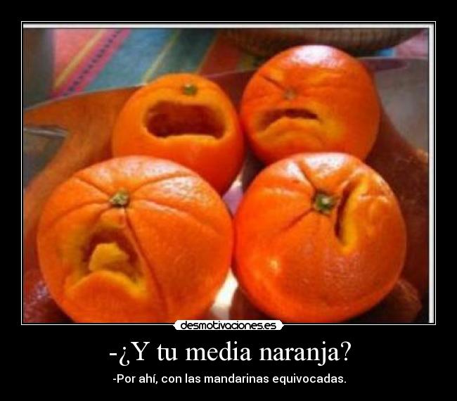 -¿Y tu media naranja? - -Por ahí, con las mandarinas equivocadas.