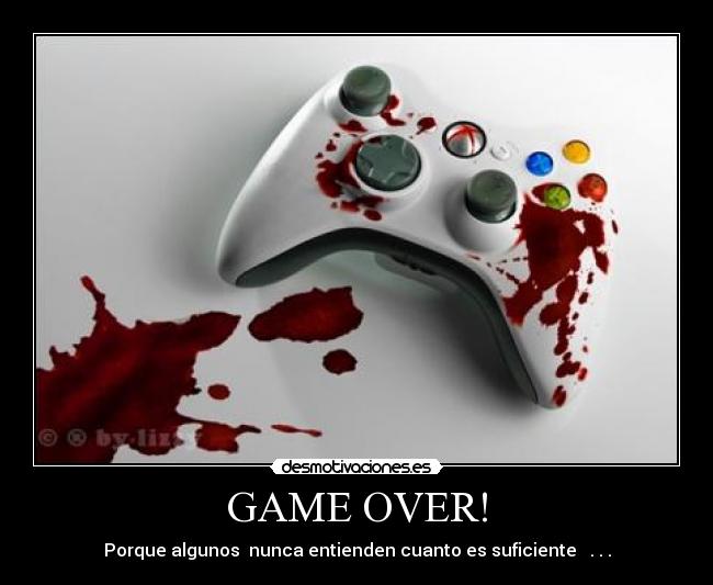 GAME OVER! - Porque algunos  nunca entienden cuanto es suficiente   . . .