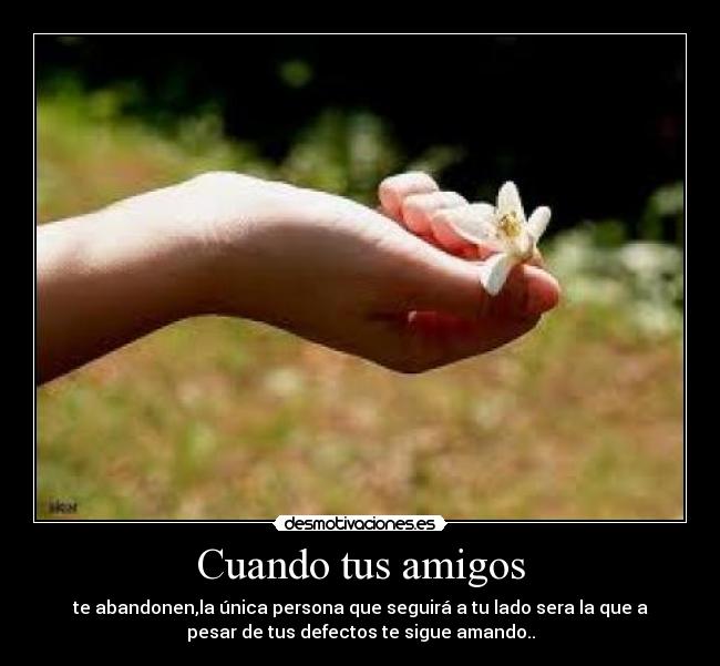 Cuando tus amigos - te abandonen,la única persona que seguirá a tu lado sera la que a
pesar de tus defectos te sigue amando..