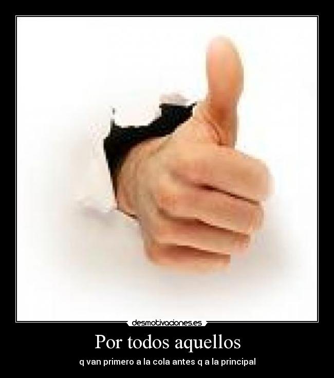 Por todos aquellos - q van primero a la cola antes q a la principal