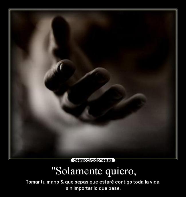 Solamente quiero, - Tomar tu mano & que sepas que estaré contigo toda la vida,
sin importar lo que pase.