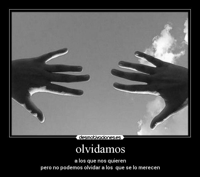 olvidamos - a los que nos quieren
pero no podemos olvidar a los  que se lo merecen