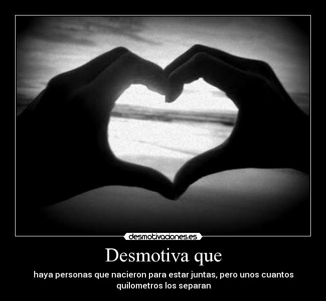 Desmotiva que - haya personas que nacieron para estar juntas, pero unos cuantos
quilometros los separan