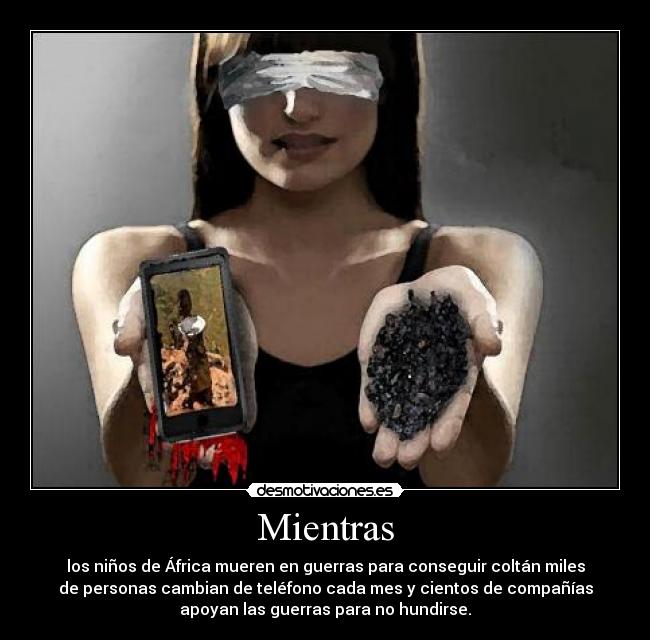 Mientras - los niños de África mueren en guerras para conseguir coltán miles
de personas cambian de teléfono cada mes y cientos de compañías
apoyan las guerras para no hundirse.