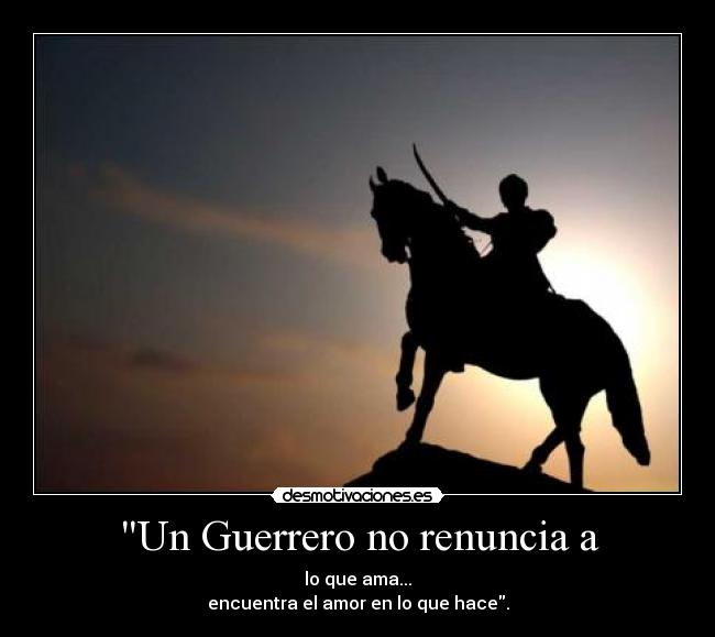 Un Guerrero no renuncia a - lo que ama...
encuentra el amor en lo que hace.