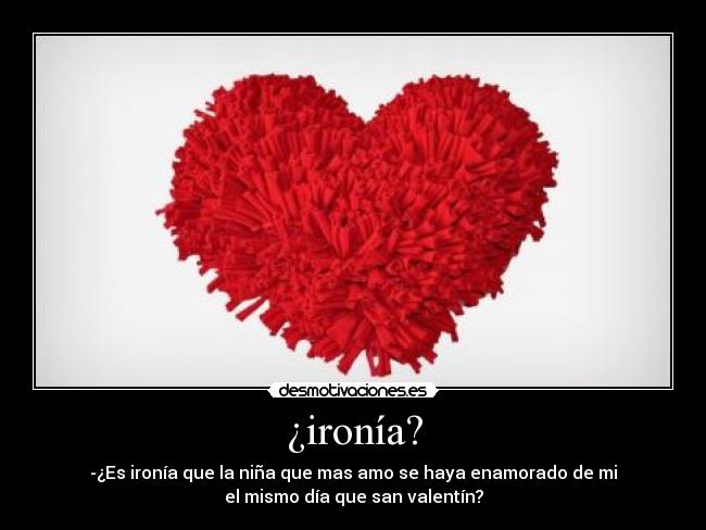 ¿ironía? - -¿Es ironía que la niña que mas amo se haya enamorado de mi
el mismo día que san valentín?