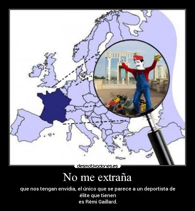 No me extraña - que nos tengan envidia, el único que se parece a un deportista de élite que tienen
es Rémi Gaillard.