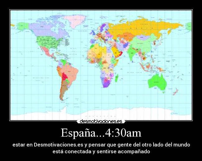 España...4:30am - estar en Desmotivaciones.es y pensar que gente del otro lado del mundo
está conectada y sentirse acompañado