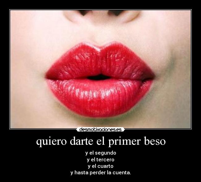 quiero darte el primer beso - y el segundo
y el tercero
y el cuarto
y hasta perder la cuenta.