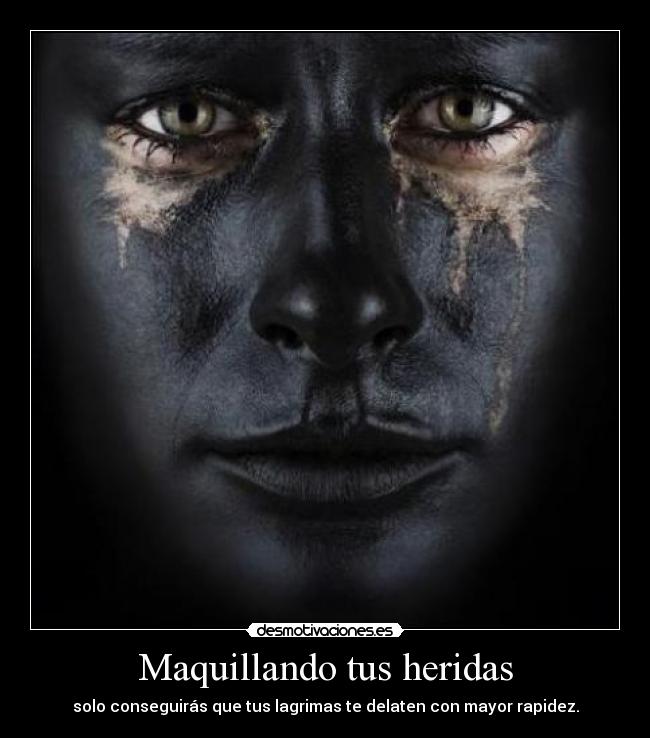 Maquillando tus heridas - solo conseguirás que tus lagrimas te delaten con mayor rapidez.