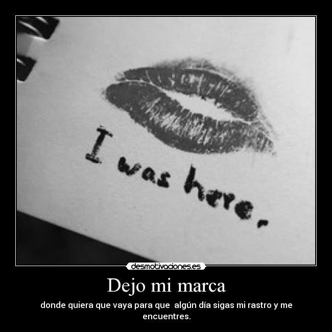Dejo mi marca - donde quiera que vaya para que  algún día sigas mi rastro y me encuentres.