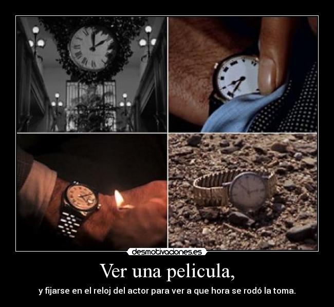 Ver una pelicula, - y fijarse en el reloj del actor para ver a que hora se rodó la toma.