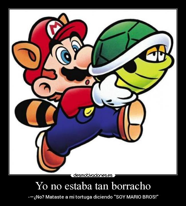 Yo no estaba tan borracho - -—¿No? Mataste a mi tortuga diciendo SOY MARIO BROS!