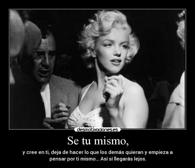 Se tu mismo, - y cree en ti, deja de hacer lo que los demás quieran y empieza a
pensar por ti mismo... Así sí llegarás lejos.