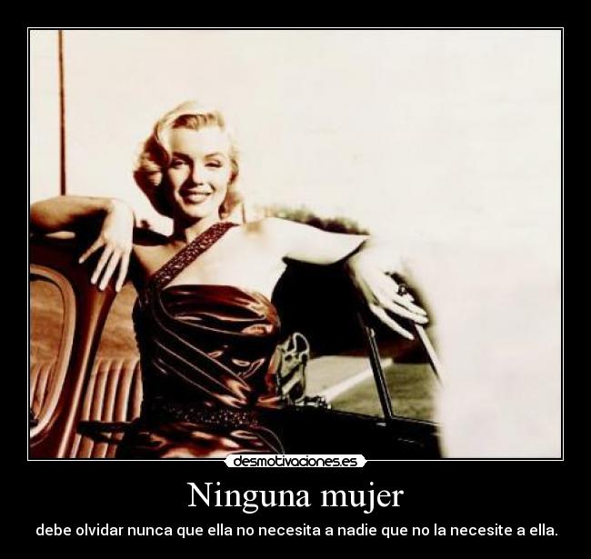 Ninguna mujer - debe olvidar nunca que ella no necesita a nadie que no la necesite a ella.