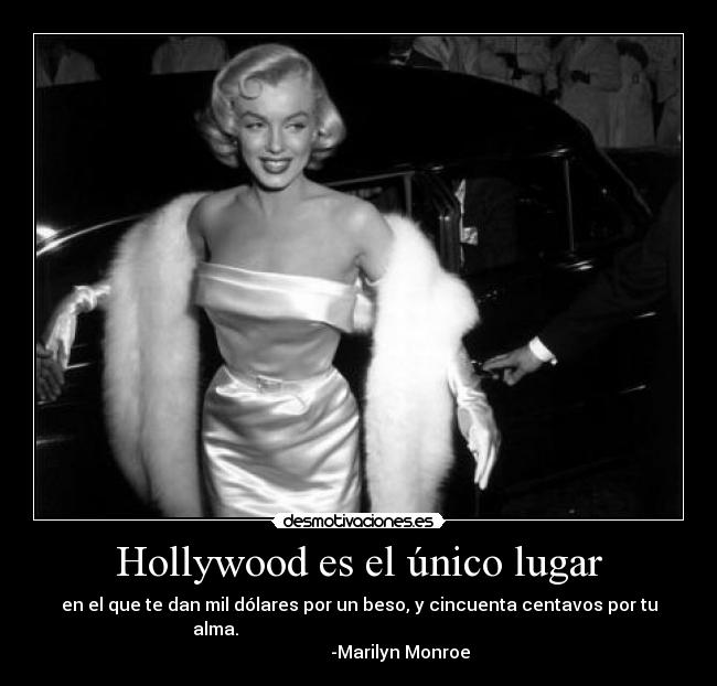 Hollywood es el único lugar - en el que te dan mil dólares por un beso, y cincuenta centavos por tu
alma.
-Marilyn Monroe