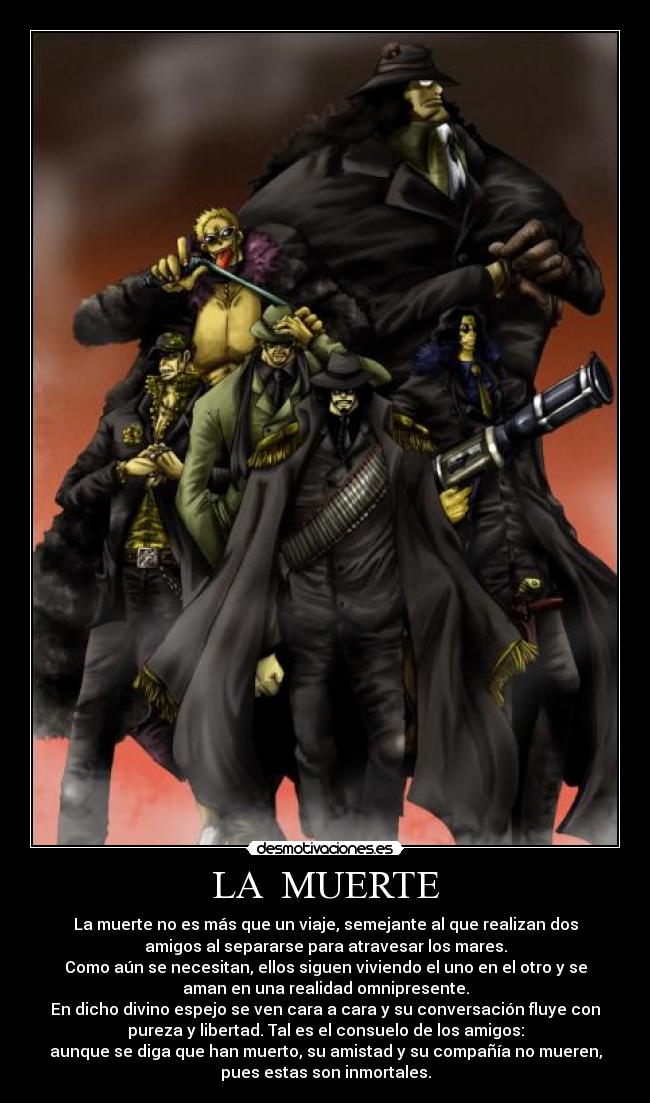 LA  MUERTE - La muerte no es más que un viaje, semejante al que realizan dos
amigos al separarse para atravesar los mares.
Como aún se necesitan, ellos siguen viviendo el uno en el otro y se
aman en una realidad omnipresente.
En dicho divino espejo se ven cara a cara y su conversación fluye con
pureza y libertad. Tal es el consuelo de los amigos:
aunque se diga que han muerto, su amistad y su compañía no mueren,
pues estas son inmortales.