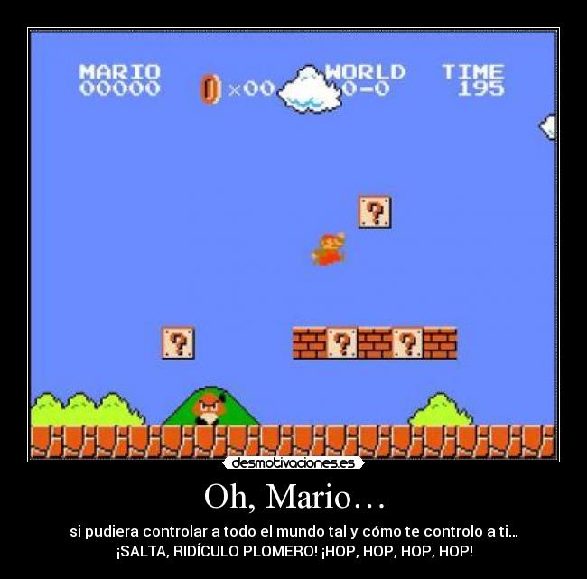 Oh, Mario… - si pudiera controlar a todo el mundo tal y cómo te controlo a ti…
¡SALTA, RIDÍCULO PLOMERO! ¡HOP, HOP, HOP, HOP!