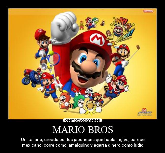 MARIO BROS - Un italiano, creado por los japoneses que habla inglés, parece
mexicano, corre como jamaiquino y agarra dinero como judío