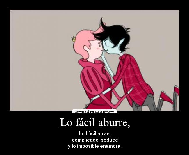 Lo fácil aburre, - lo difícil atrae,
complicado seduce
y lo imposible enamora.