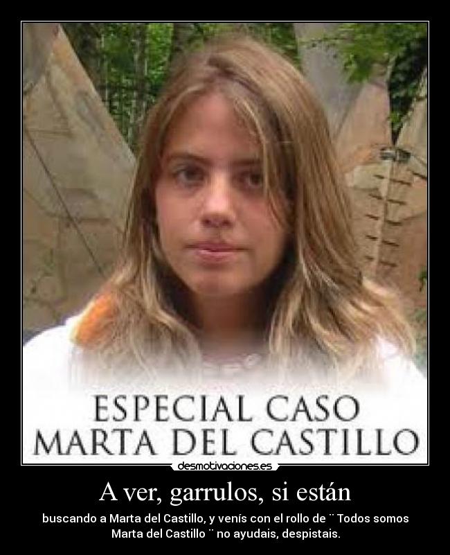 A ver, garrulos, si están - buscando a Marta del Castillo, y venís con el rollo de ¨ Todos somos
Marta del Castillo ¨ no ayudais, despistais.