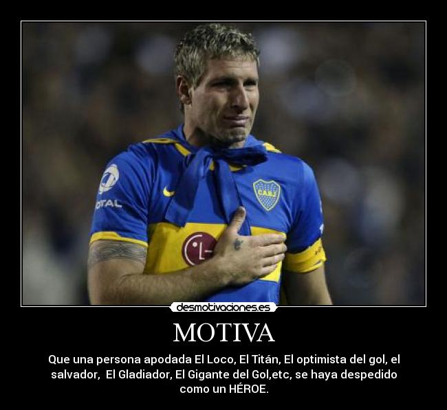 MOTIVA - Que una persona apodada El Loco, El Titán, El optimista del gol, el
salvador, El Gladiador, El Gigante del Gol,etc, se haya despedido
como un HÉROE.