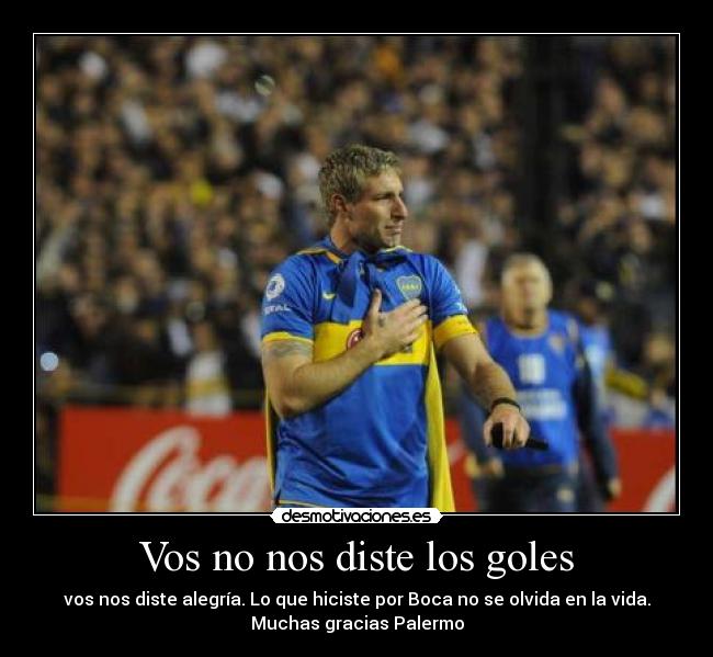 Vos no nos diste los goles - vos nos diste alegría. Lo que hiciste por Boca no se olvida en la vida.
Muchas gracias Palermo